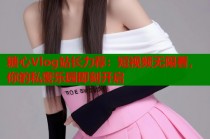 糖心Vlog站长力荐：短视频无限看，你的私密乐园即刻开启