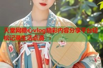 天堂网糖心vlog精彩内容分享平台轻松记录生活点滴