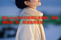 糖心vlog无水印视频在线播放，免费观看无广告，超清画质体验