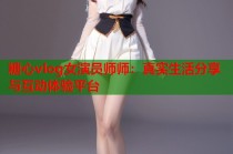 糖心vlog女演员师师：真实生活分享与互动体验平台