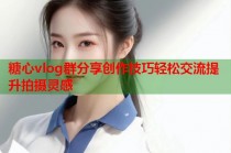 糖心vlog群分享创作技巧轻松交流提升拍摄灵感