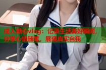 成人糖心vlog：记录生活美好瞬间，分享心情随笔，展现真实自我
