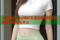 小桃糖心vlog精彩生活记录陪伴分享新鲜日常吸引关注