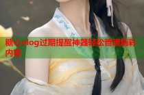 糖心vlog过期提醒神器轻松管理精彩内容