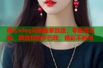 糖心vlog司雨独家放送，零距离互动，释放你的多巴胺，精彩不断电