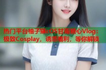 热门平台柚子猫cOS甘雨糖心Vlog：极致Cosplay，诱惑福利，等你解锁