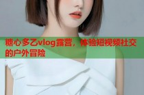 糖心多乙vlog露营，体验短视频社交的户外冒险