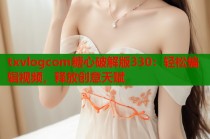 txvlogcom糖心破解版330：轻松编辑视频，释放创意天赋