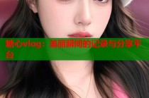 糖心vlog：美丽瞬间的记录与分享平台