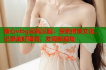 糖心vlog司雨汉服：探索传统文化，记录美好瞬间，发现新视角
