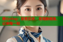 糖心vlog：探索历史，发现新视角，记录每一刻