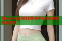 糖心vlog演员阵容揭秘平台精彩内容轻松创作