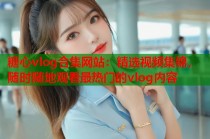 糖心vlog合集网站：精选视频集锦，随时随地观看最热门的vlog内容