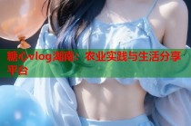 糖心vlog湖南：农业实践与生活分享平台