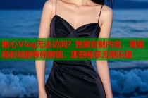 糖心Vlog无法访问？独家自制内容，海量精彩短剧等你解锁，即刻畅享无限乐趣