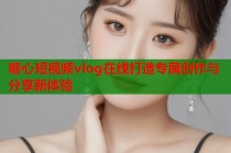 糖心短视频vlog在线打造专属创作与分享新体验