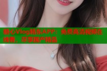 糖心Vlog精东APP：免费高清视频在线看，尽享国产精品