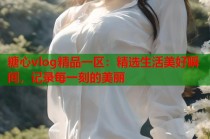 糖心vlog精品一区：精选生活美好瞬间，记录每一刻的美丽