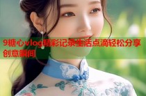 9糖心vlog精彩记录生活点滴轻松分享创意瞬间