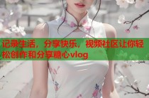 记录生活，分享快乐，视频社区让你轻松创作和分享糖心vlog