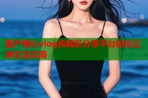 国产糖心vlog传精彩分享平台轻松记录生活点滴