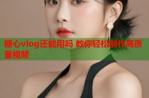 糖心vlog还能用吗 教你轻松制作高质量视频