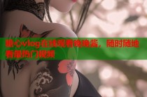 糖心vlog在线观看晚晚酱，随时随地看最热门视频