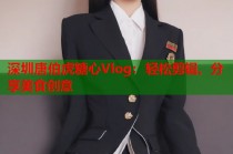 深圳唐伯虎糖心Vlog：轻松剪辑、分享美食创意