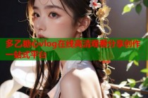 多乙糖心vlog在线高清观看分享创作一站式平台