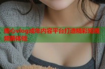 糖心vlog成年内容平台打造精彩短视频新体验