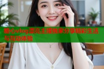 糖心vlog漂亮主播独家分享精彩生活与互动体验