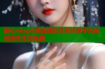 糖心vlog小桃酱精彩日常分享平台体验真实生活乐趣