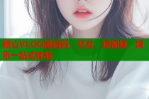 糖心VLOG邀请码：交友、短视频、娱乐一站式体验