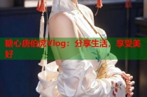 糖心唐伯虎Vlog：分享生活，享受美好