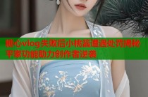 糖心vlog失败后小桃酱遭遇处罚揭秘平家功能助力创作者逆袭