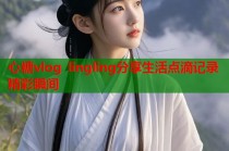 心糖vlog lingling分享生活点滴记录精彩瞬间