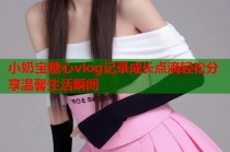 小奶宝糖心vlog记录成长点滴轻松分享温馨生活瞬间