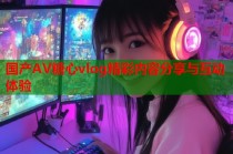 国产AV糖心vlog精彩内容分享与互动体验