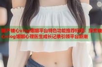 国产糖心vlog娜娜平台特色功能推荐标题：探索糖心vlog娜娜心理医生成长记录引领平台新潮