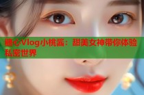 糖心Vlog小桃酱：甜美女神带你体验私密世界