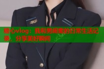 糖心vlog：我和男闺蜜的日常生活记录，分享美好瞬间
