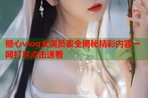 糖心vlog女演员表全揭秘精彩内容一网打尽点击速看
