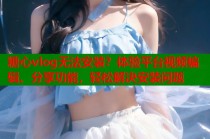 糖心vlog无法安装？体验平台视频编辑、分享功能，轻松解决安装问题