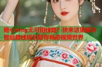 糖心vlog无可用线路？快来这里解决智能路线规划助你畅游视频世界