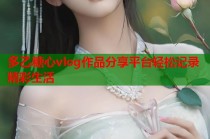 多乙糖心vlog作品分享平台轻松记录精彩生活