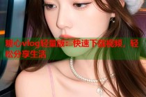 糖心vlog轻量版：快速下载视频，轻松分享生活