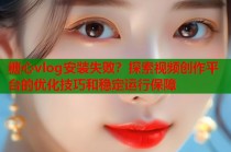 糖心vlog安装失败？探索视频创作平台的优化技巧和稳定运行保障