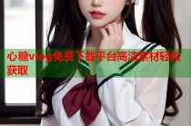 心糖vlog免费下载平台高清素材轻松获取