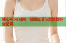 糖心Vlog湖南：校园生活与激情故事全记录