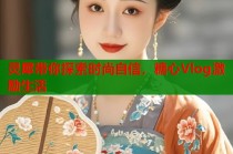 灵犀带你探索时尚自信，糖心Vlog激励生活